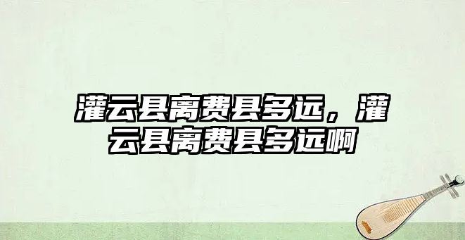 灌云縣離費縣多遠，灌云縣離費縣多遠啊