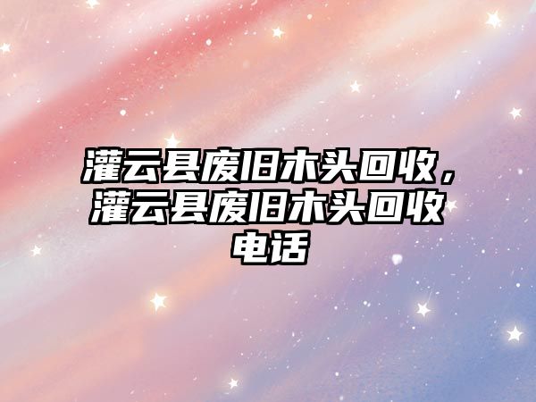 灌云縣廢舊木頭回收，灌云縣廢舊木頭回收電話