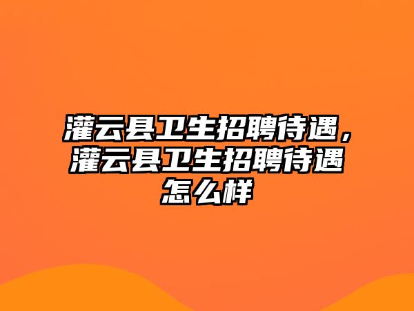 灌云縣衛(wèi)生招聘待遇，灌云縣衛(wèi)生招聘待遇怎么樣