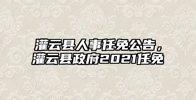 灌云縣人事任免公告，灌云縣政府2021任免