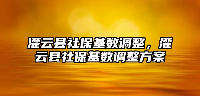 灌云縣社保基數調整，灌云縣社保基數調整方案