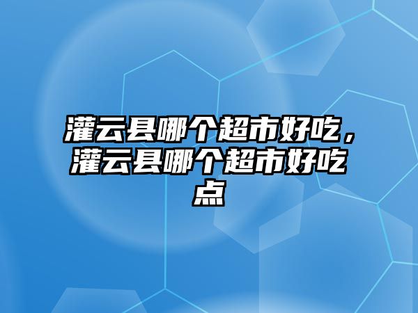 灌云縣哪個超市好吃，灌云縣哪個超市好吃點