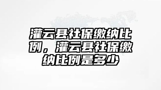 灌云縣社保繳納比例，灌云縣社保繳納比例是多少