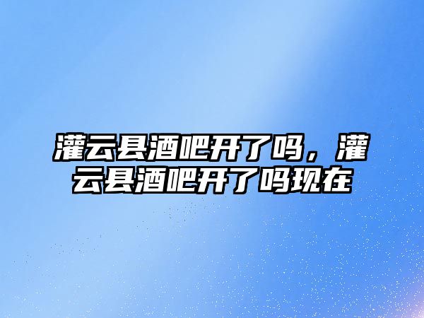 灌云縣酒吧開了嗎，灌云縣酒吧開了嗎現在