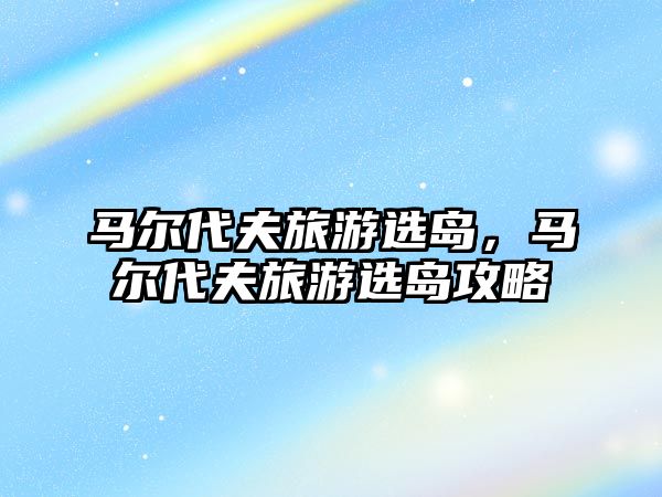 馬爾代夫旅游選島，馬爾代夫旅游選島攻略