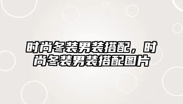 時尚冬裝男裝搭配，時尚冬裝男裝搭配圖片