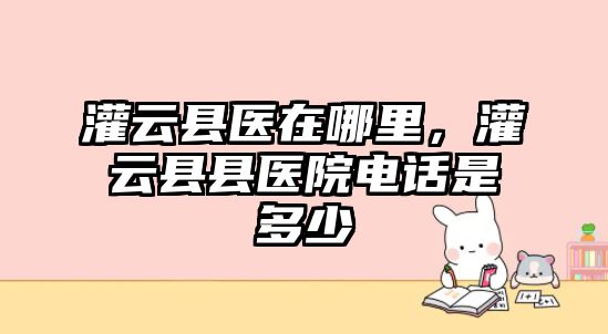 灌云縣醫(yī)在哪里，灌云縣縣醫(yī)院電話是多少