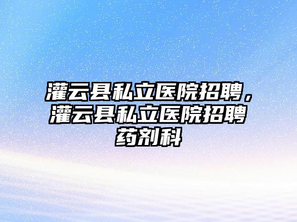 灌云縣私立醫院招聘，灌云縣私立醫院招聘藥劑科