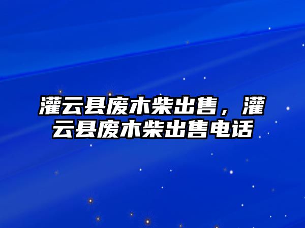 灌云縣廢木柴出售，灌云縣廢木柴出售電話