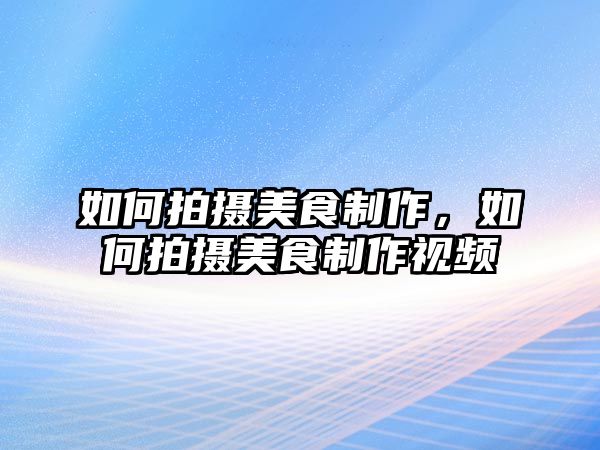 如何拍攝美食制作，如何拍攝美食制作視頻