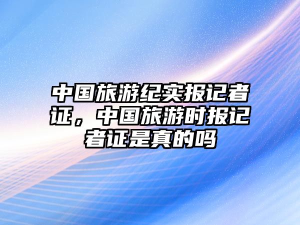 中國旅游紀實報記者證，中國旅游時報記者證是真的嗎