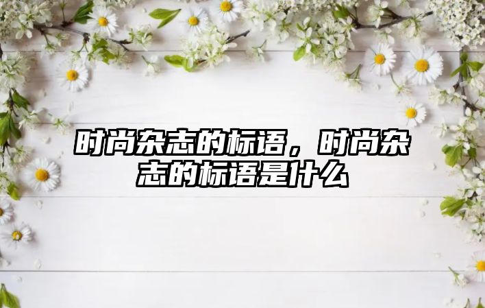 時尚雜志的標語，時尚雜志的標語是什么