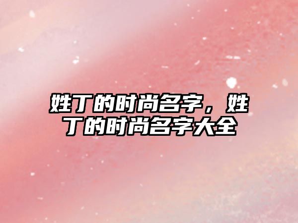 姓丁的時尚名字，姓丁的時尚名字大全