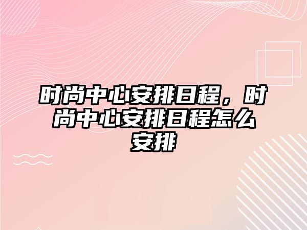 時尚中心安排日程，時尚中心安排日程怎么安排