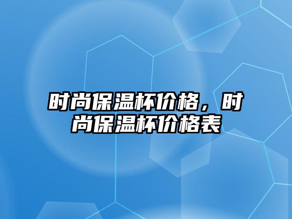 時尚保溫杯價格，時尚保溫杯價格表