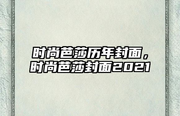 時尚芭莎歷年封面，時尚芭莎封面2021