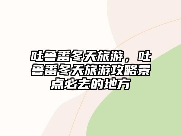 吐魯番冬天旅游，吐魯番冬天旅游攻略景點必去的地方