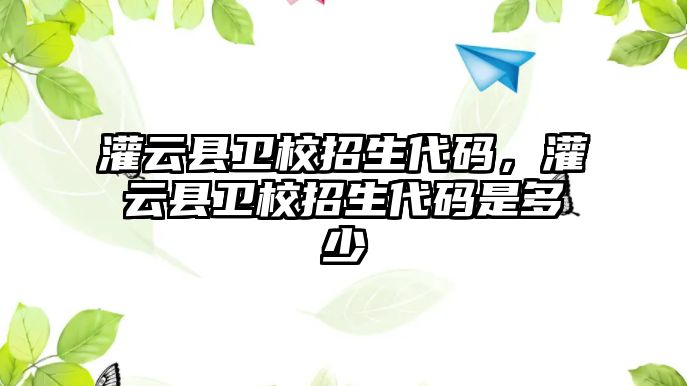 灌云縣衛(wèi)校招生代碼，灌云縣衛(wèi)校招生代碼是多少