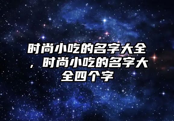 時(shí)尚小吃的名字大全，時(shí)尚小吃的名字大全四個(gè)字