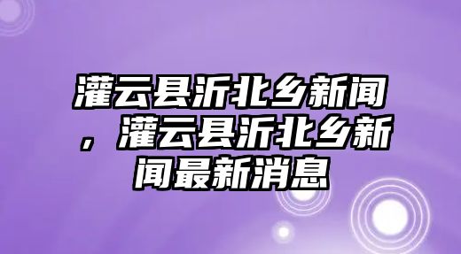 灌云縣沂北鄉新聞，灌云縣沂北鄉新聞最新消息