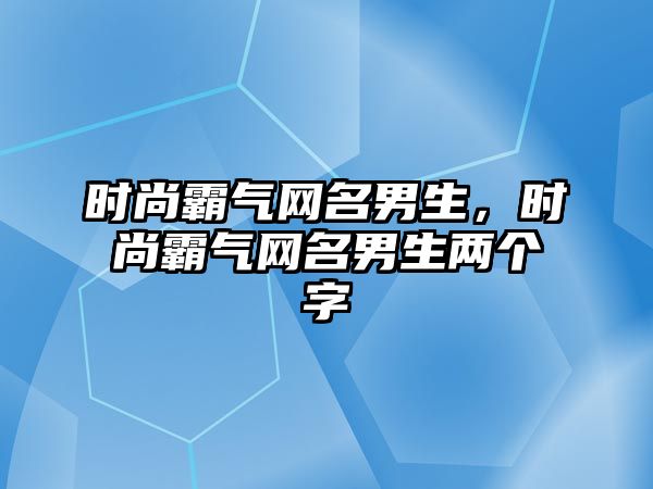 時(shí)尚霸氣網(wǎng)名男生，時(shí)尚霸氣網(wǎng)名男生兩個(gè)字