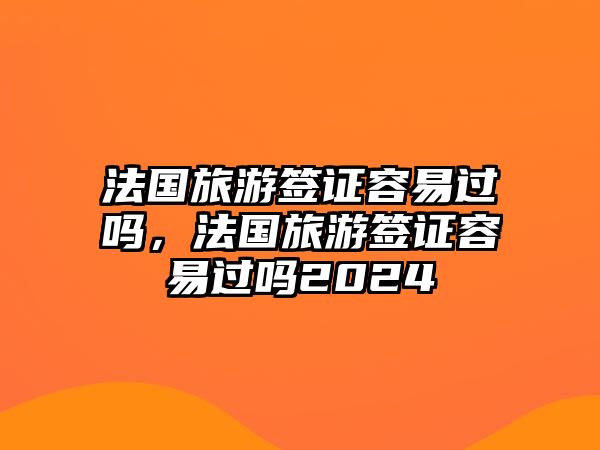 法國旅游簽證容易過嗎，法國旅游簽證容易過嗎2024