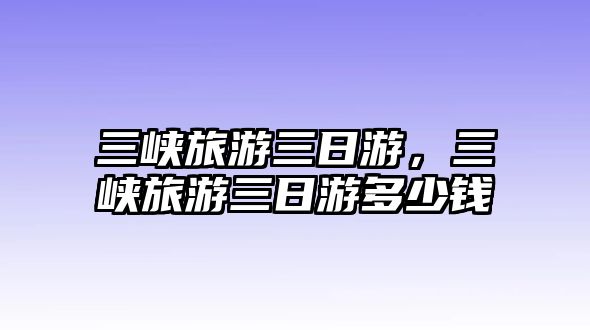 三峽旅游三日游，三峽旅游三日游多少錢