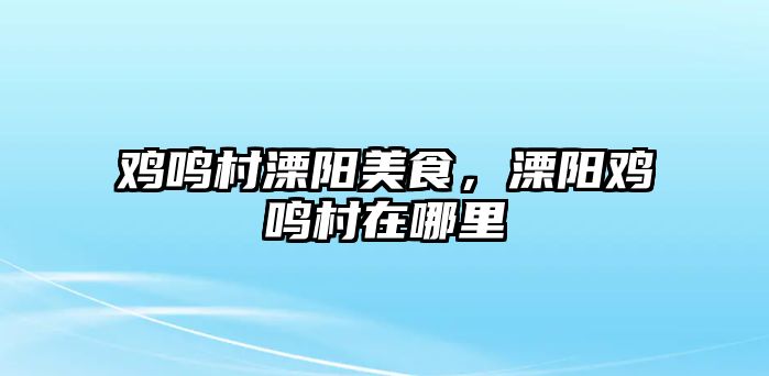 雞鳴村溧陽美食，溧陽雞鳴村在哪里