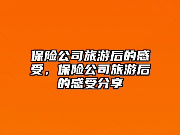 保險公司旅游后的感受，保險公司旅游后的感受分享