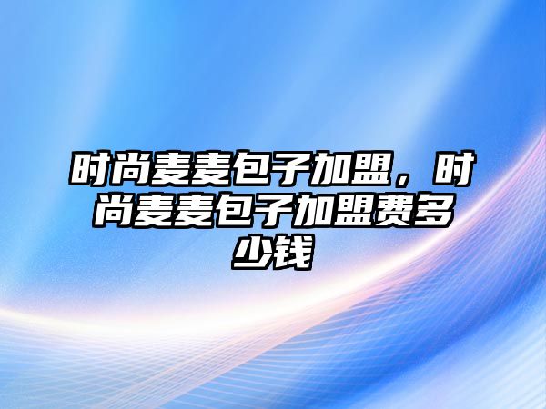 時(shí)尚麥麥包子加盟，時(shí)尚麥麥包子加盟費(fèi)多少錢(qián)