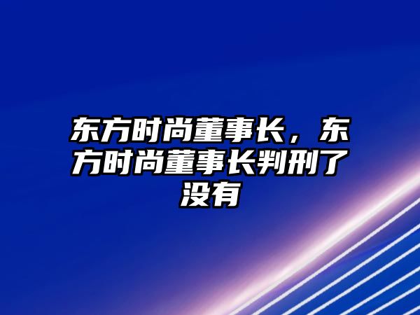 東方時尚董事長，東方時尚董事長判刑了沒有