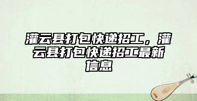 灌云縣打包快遞招工，灌云縣打包快遞招工最新信息