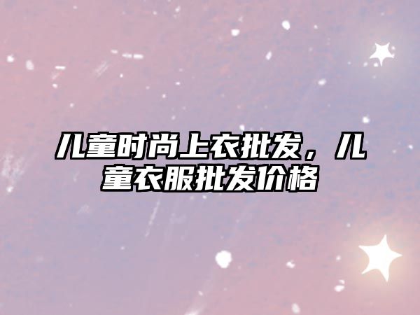 兒童時尚上衣批發，兒童衣服批發價格