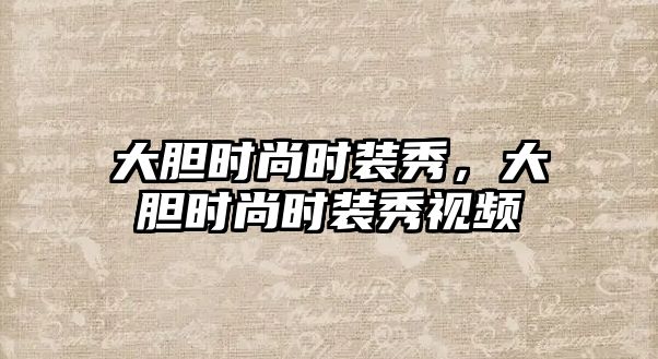 大膽時尚時裝秀，大膽時尚時裝秀視頻