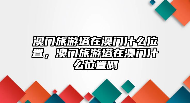 澳門旅游塔在澳門什么位置，澳門旅游塔在澳門什么位置啊