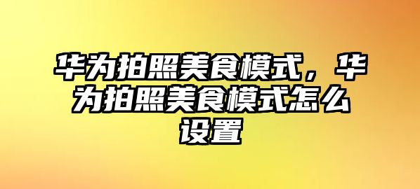 華為拍照美食模式，華為拍照美食模式怎么設置