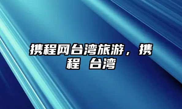 攜程網臺灣旅游，攜程 臺灣