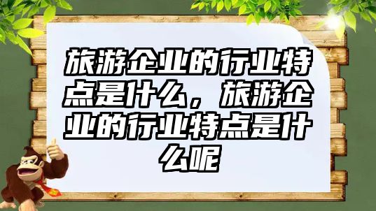 旅游企業的行業特點是什么，旅游企業的行業特點是什么呢
