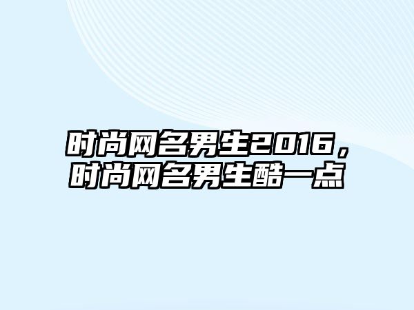 時尚網名男生2016，時尚網名男生酷一點