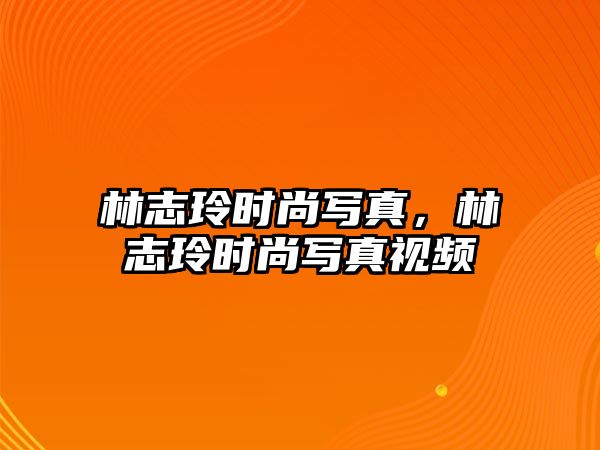 林志玲時尚寫真，林志玲時尚寫真視頻