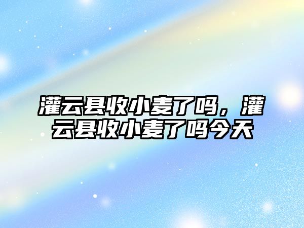 灌云縣收小麥了嗎，灌云縣收小麥了嗎今天