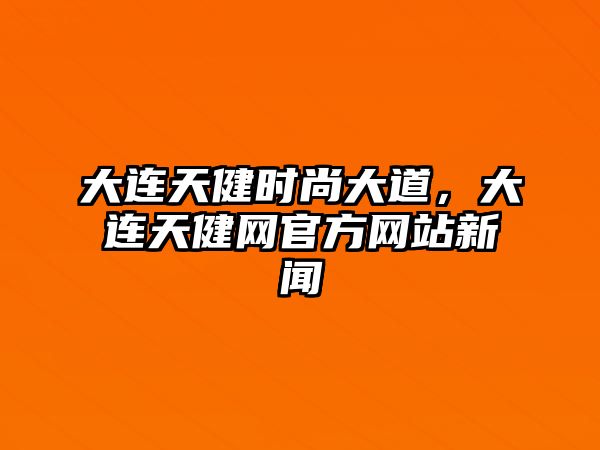 大連天健時尚大道，大連天健網官方網站新聞