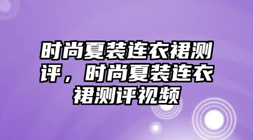 時尚夏裝連衣裙測評，時尚夏裝連衣裙測評視頻