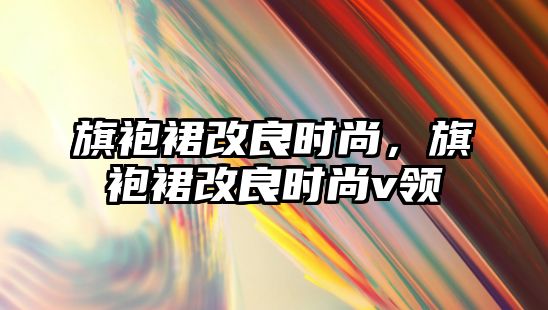 旗袍裙改良時尚，旗袍裙改良時尚v領