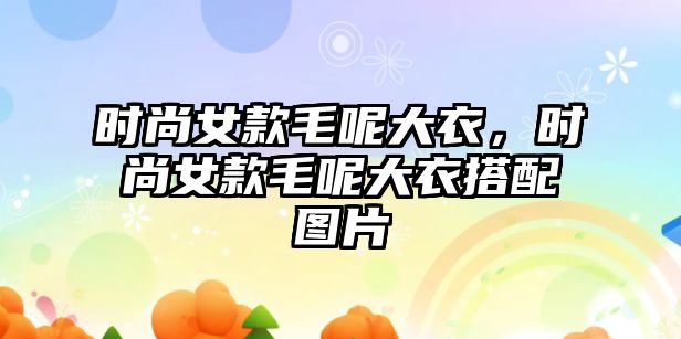 時(shí)尚女款毛呢大衣，時(shí)尚女款毛呢大衣搭配圖片