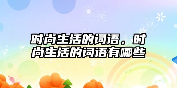 時尚生活的詞語，時尚生活的詞語有哪些