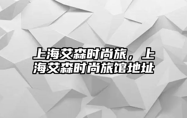 上海艾森時(shí)尚旅，上海艾森時(shí)尚旅館地址