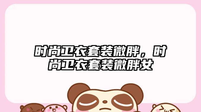 時尚衛(wèi)衣套裝微胖，時尚衛(wèi)衣套裝微胖女