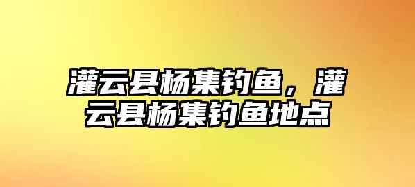 灌云縣楊集釣魚，灌云縣楊集釣魚地點(diǎn)