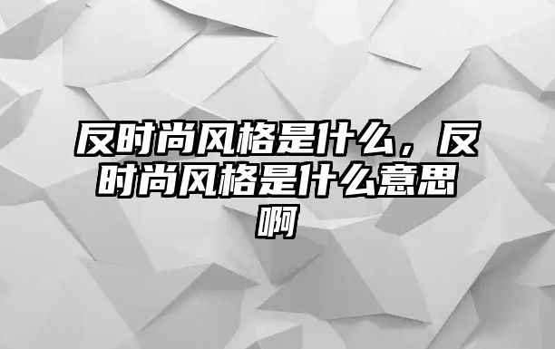 反時尚風格是什么，反時尚風格是什么意思啊